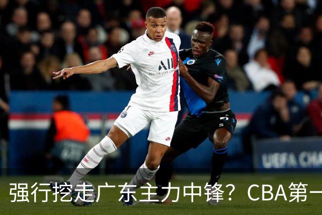 强行挖走广东主力中锋？CBA第一黑马重拳出击，没朱芳雨真不行！