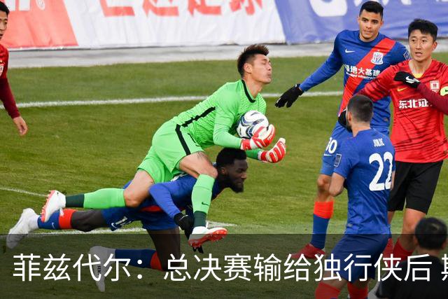 菲兹代尔：总决赛输给独行侠后 斯波拍板改打五外彻底释放詹韦