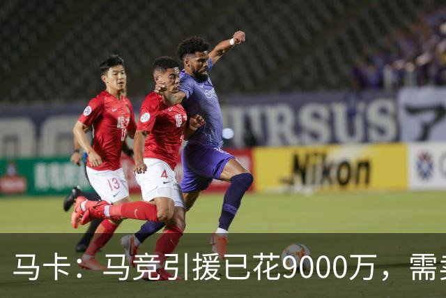 马卡：马竞引援已花9000万，需卖五将才能继续引援