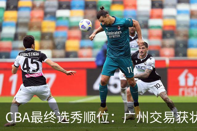 CBA最终选秀顺位：广州交易获状元签宁波交易获探花签 江苏保留榜眼签