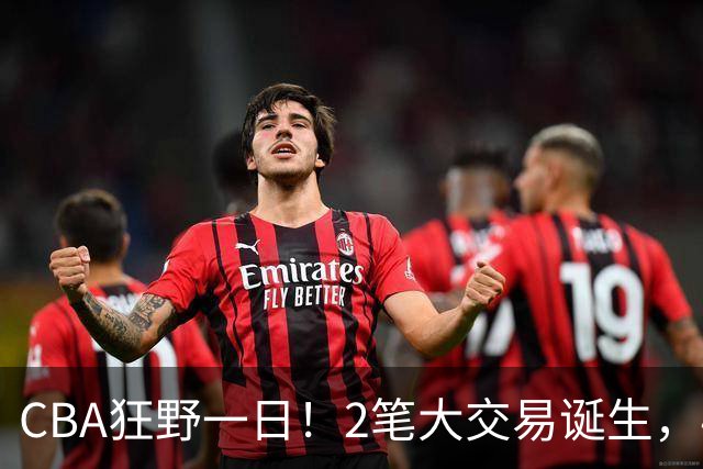 CBA狂野一日！2笔大交易诞生，4人完成签约，胡金秋交易被喊停
